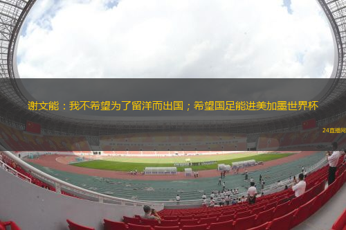 谢文能：我不希望为了留洋而出国；希望国足能进美加墨世界杯